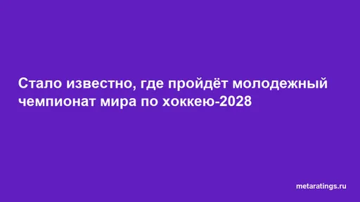 Стало известно, где пройдёт молодежный чемпионат мира по хоккею-2028