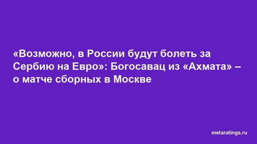«Возможно, в России будут болеть за Сербию на Евро»: Богосавац из «Ахмата» – о матче сборных в Москве